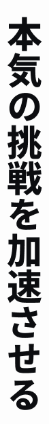 本気の挑戦を加速させる