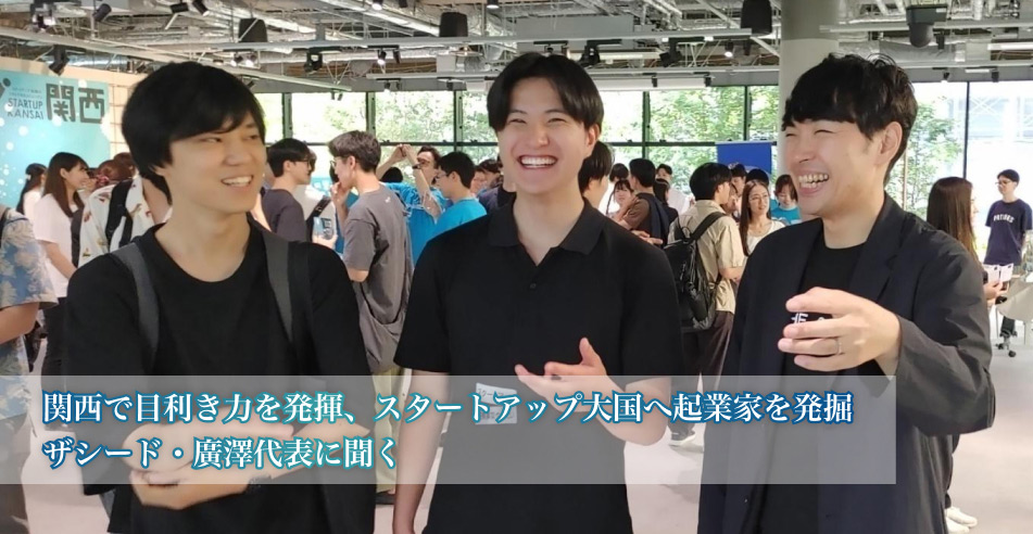 関西で目利き力を発揮、スタートアップ大国へ起業家を発掘　ザシード・廣澤代表に聞く
