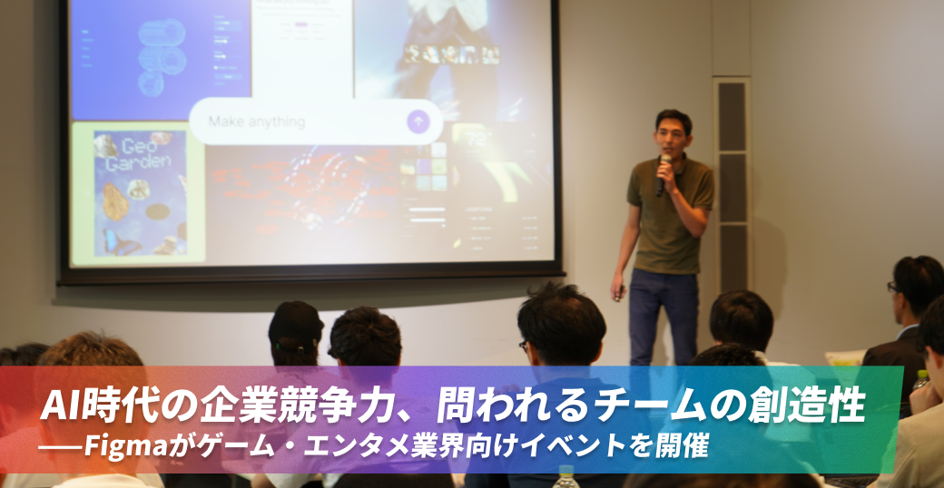 AI時代の企業競争力、問われるチームの創造性――Figmaがゲーム・エンタメ業界向けイベントを開催