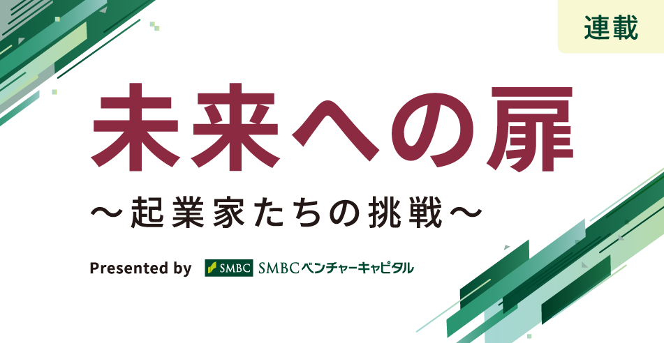【連載】未来への扉～起業家たちの挑戦～ presented by SMBCベンチャーキャピタル